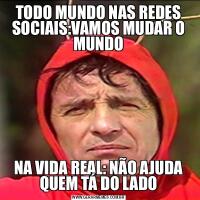 TODO MUNDO NAS REDES SOCIAIS:VAMOS MUDAR O MUNDONA VIDA REAL: NÃO AJUDA QUEM TÁ DO LADO