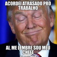 ACORDEI ATRASADO PRO TRABALHOAI, ME LEMBRE SOU MEU CHEFE