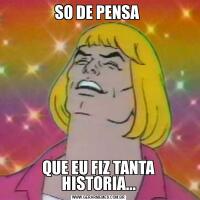 SO DE PENSA QUE EU FIZ TANTA HISTORIA...