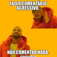 FAZER COMENTÁRIO AGRESSIVO.NÃO COMENTAR NADA.