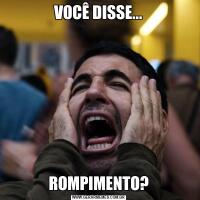 VOCÊ DISSE...ROMPIMENTO?