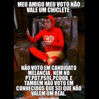 MEU AMIGO MEU VOTO NÃO VALE UM CHICLETE NÃO VOTO EM CANDIDATO MELANCIA , NEM NO PT,PDT,PSOL,PCDOB, E TAMBÉM NÃO VOTO EM CONHECIDOS QUE SEI QUE NÃO VALEM UM REAL.