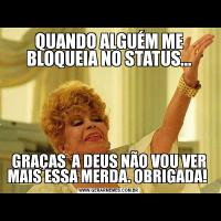 QUANDO ALGUÉM ME BLOQUEIA NO STATUS...GRAÇAS  A DEUS NÃO VOU VER MAIS ESSA MERDA. OBRIGADA! 