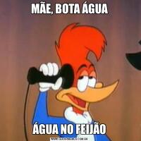 MÃE, BOTA ÁGUAÁGUA NO FEIJÃO