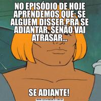 NO EPISÓDIO DE HOJE APRENDEMOS QUE: SE ALGUÉM DISSER PRA SE ADIANTAR, SENÃO VAI ATRASAR…SE ADIANTE! 