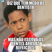 DIZ QUE TEM MEDO DE DENTISTAMAS NÃO ESCOVA OS DENTES APÓS AS REFEIÇÕES!