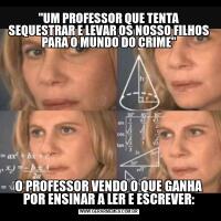 "UM PROFESSOR QUE TENTA SEQUESTRAR E LEVAR OS NOSSO FILHOS PARA O MUNDO DO CRIME"O PROFESSOR VENDO O QUE GANHA POR ENSINAR A LER E ESCREVER: