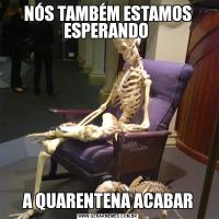 NÓS TAMBÉM ESTAMOS ESPERANDO A QUARENTENA ACABAR