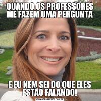 QUANDO OS PROFESSORES ME FAZEM UMA PERGUNTAE EU NEM SEI DO QUE ELES ESTÃO FALANDO!