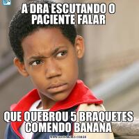 A DRA ESCUTANDO O PACIENTE FALARQUE QUEBROU 5 BRAQUETES COMENDO BANANA