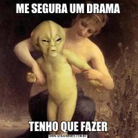 ME SEGURA UM DRAMATENHO QUE FAZER