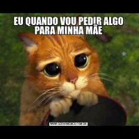 EU QUANDO VOU PEDIR ALGO PARA MINHA MÃE