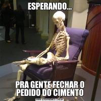 ESPERANDO...PRA GENTE FECHAR O PEDIDO DO CIMENTO