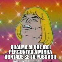 QUALMA AI QUE IREI PERGUNTAR A MINHA VONTADE SE EU POSSO!!!!