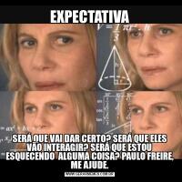 EXPECTATIVASERÁ QUE VAI DAR CERTO? SERÁ QUE ELES VÃO INTERAGIR? SERÁ QUE ESTOU ESQUECENDO  ALGUMA COISA? PAULO FREIRE, ME AJUDE.