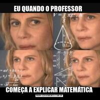 EU QUANDO O PROFESSOR  COMEÇA A EXPLICAR MATEMÁTICA