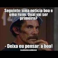 Seguinte: uma notícia boa e uma ruim. Qual vai ser primeiro?- Deixa eu pensar: a boa!