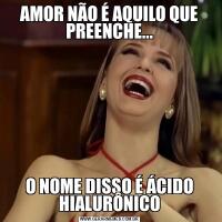 AMOR NÃO É AQUILO QUE PREENCHE...O NOME DISSO É ÁCIDO HIALURÔNICO