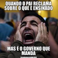 QUANDO O PAI RECLAMA SOBRE O QUE É ENSINADOMAS É O GOVERNO QUE MANDA