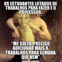 OS ESTUDANTES LOTADOS DE TRABALHOS PARA FAZER E O PROFESSOR:“ME SOLTA, PRECISO ADICIONAR MAIS 8 TRABALHOS PARA SEMANA QUE VEM”
