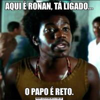 AQUI É RONAN, TÁ LIGADO...O PAPO É RETO.