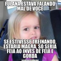 FULANA ESTAVA FALANDO MAL DE VOCÊSE ESTIVESSE TREINANDO, ESTARIA MAGRA, SÓ SERIA FEIA AO INVÉS DE FEIA E GORDA