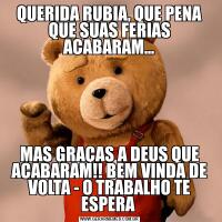QUERIDA RUBIA, QUE PENA QUE SUAS FERIAS ACABARAM...MAS GRAÇAS A DEUS QUE ACABARAM!! BEM VINDA DE VOLTA - O TRABALHO TE ESPERA 