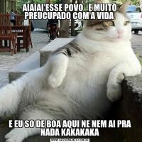 AIAIAI ESSE POVO   E MUITO PREUCUPADO COM A VIDA E EU SO DE BOA AQUI NE NEM AI PRA NADA KAKAKAKA