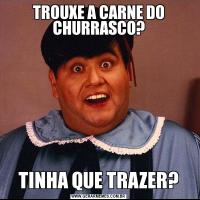 TROUXE A CARNE DO CHURRASCO?TINHA QUE TRAZER?