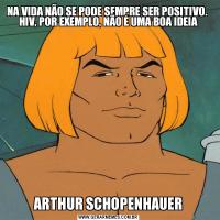 NA VIDA NÃO SE PODE SEMPRE SER POSITIVO. 
HIV, POR EXEMPLO, NÃO É UMA BOA IDEIAARTHUR SCHOPENHAUER